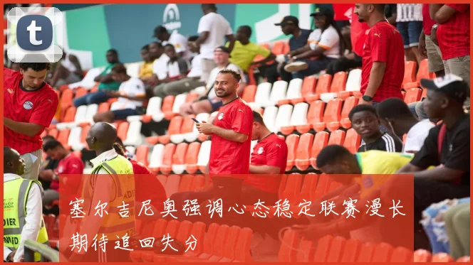 塞尔吉尼奥强调心态稳定联赛漫长期待追回失分