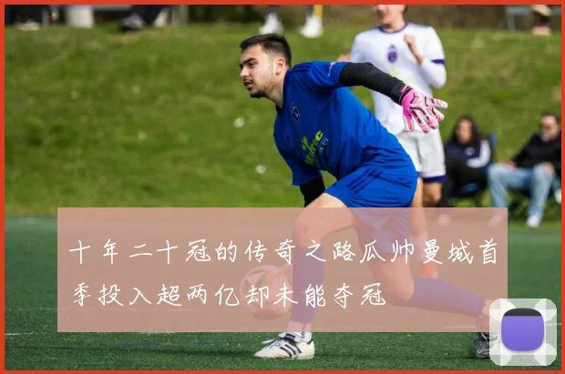 十年二十冠的传奇之路瓜帅曼城首季投入超两亿却未能夺冠