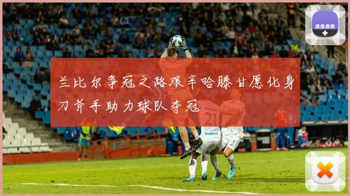 兰比尔争冠之路艰辛哈滕甘愿化身刀斧手助力球队夺冠