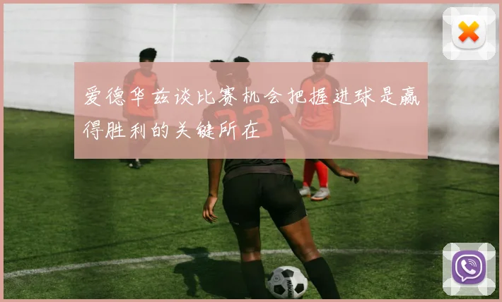 爱德华兹谈比赛机会把握进球是赢得胜利的关键所在