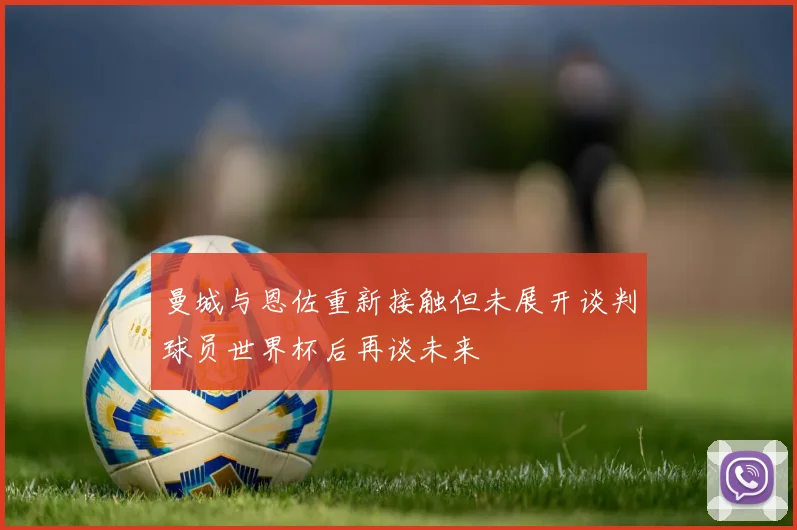 曼城与恩佐重新接触但未展开谈判球员世界杯后再谈未来