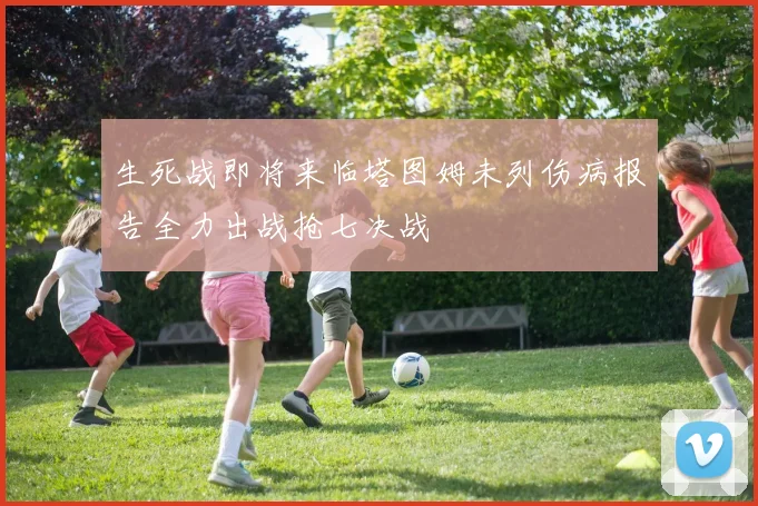 生死战即将来临塔图姆未列伤病报告全力出战抢七决战