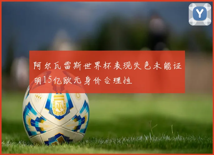 阿尔瓦雷斯世界杯表现失色未能证明15亿欧元身价合理性